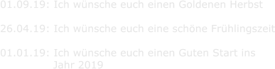 01.09.19: Ich wnsche euch einen Goldenen Herbst  26.04.19: Ich wnsche euch eine schne Frhlingszeit  01.01.19: Ich wnsche euch einen Guten Start ins                Jahr 2019